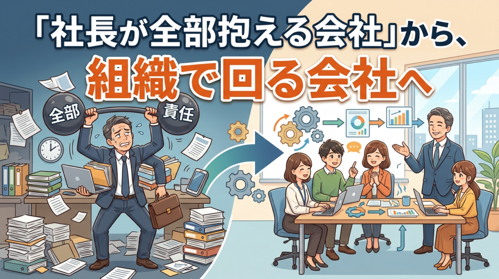 社長が全部抱える会社」から、組織で回る会社へ